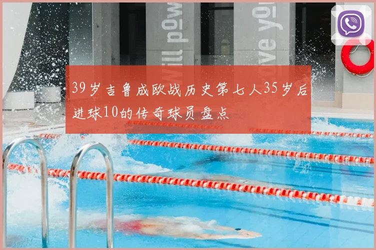 39岁吉鲁成欧战历史第七人35岁后进球10的传奇球员盘点