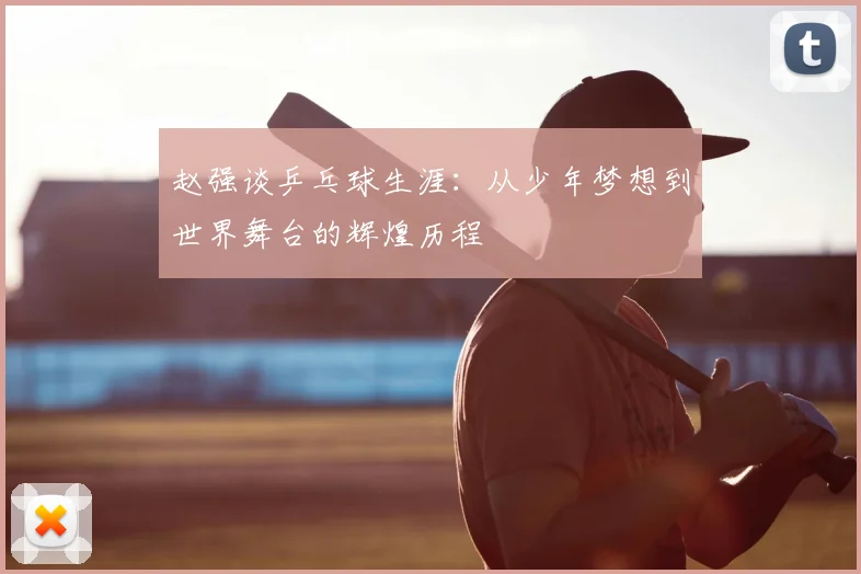 赵强谈乒乓球生涯:从少年梦想到世界舞台的辉煌历程