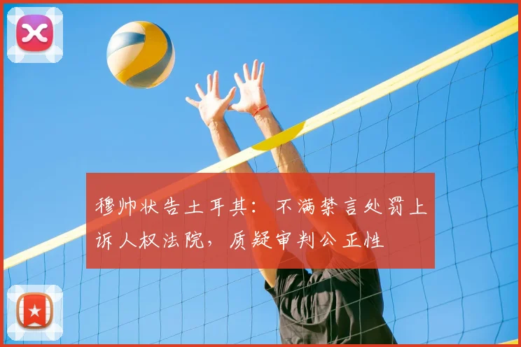 穆帅状告土耳其:不满禁言处罚上诉人权法院,质疑审判公正性