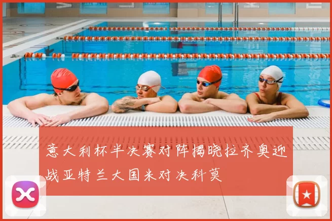 意大利杯半决赛对阵揭晓拉齐奥迎战亚特兰大国米对决科莫