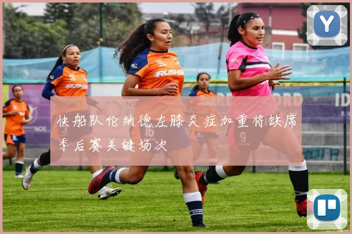 快船队伦纳德左膝炎症加重将缺席季后赛关键场次