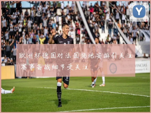 欧洲杯德国对法国场地安排引关注 赛事备战细节受关注