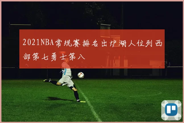 2021NBA常规赛排名出炉湖人位列西部第七勇士第八