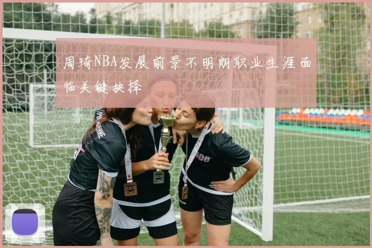 周琦NBA发展前景不明朗职业生涯面临关键抉择
