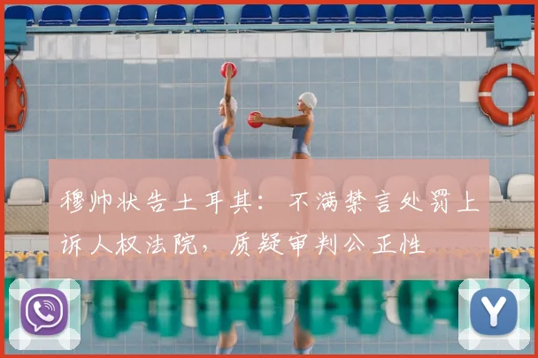 穆帅状告土耳其：不满禁言处罚上诉人权法院，质疑审判公正性