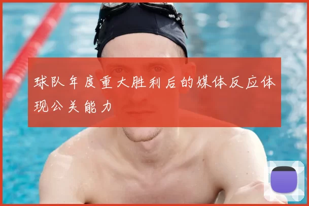 球队年度重大胜利后的媒体反应体现公关能力