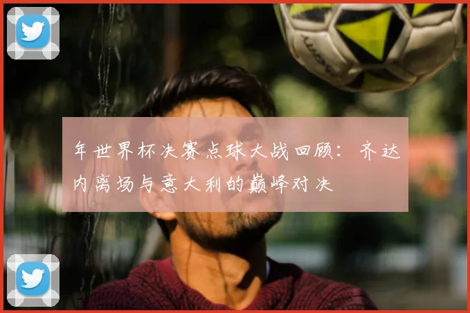 年世界杯决赛点球大战回顾:齐达内离场与意大利的巅峰对决