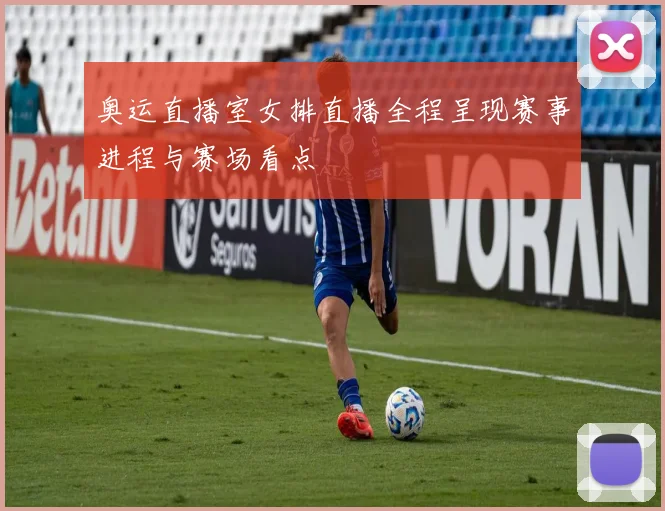 奥运直播室女排直播全程呈现赛事进程与赛场看点
