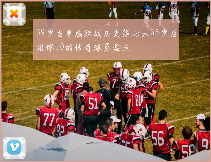 39岁吉鲁成欧战历史第七人35岁后进球10的传奇球员盘点