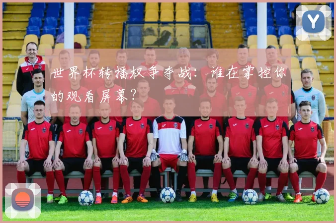 世界杯转播权争夺战:谁在掌控你的观看屏幕?