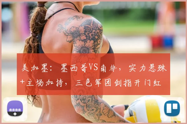 美加墨:墨西哥VS南非,实力悬殊+主场加持,三色军团剑指开门红