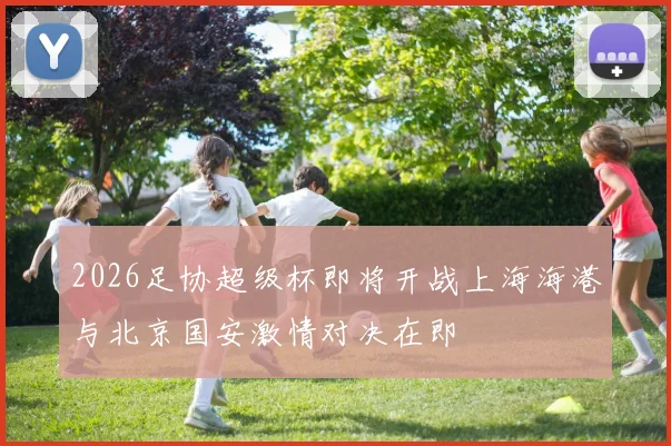 2026足协超级杯即将开战上海海港与北京国安激情对决在即