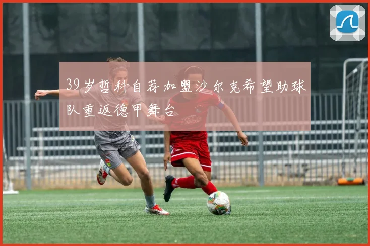 39岁哲科自荐加盟沙尔克希望助球队重返德甲舞台