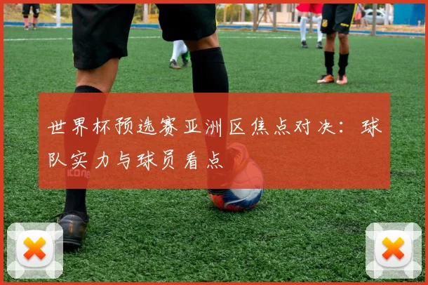 世界杯预选赛亚洲区焦点对决:球队实力与球员看点