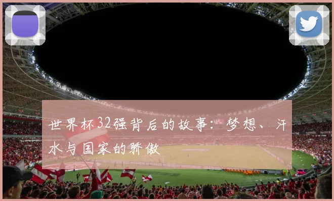 世界杯32强背后的故事:梦想、汗水与国家的骄傲