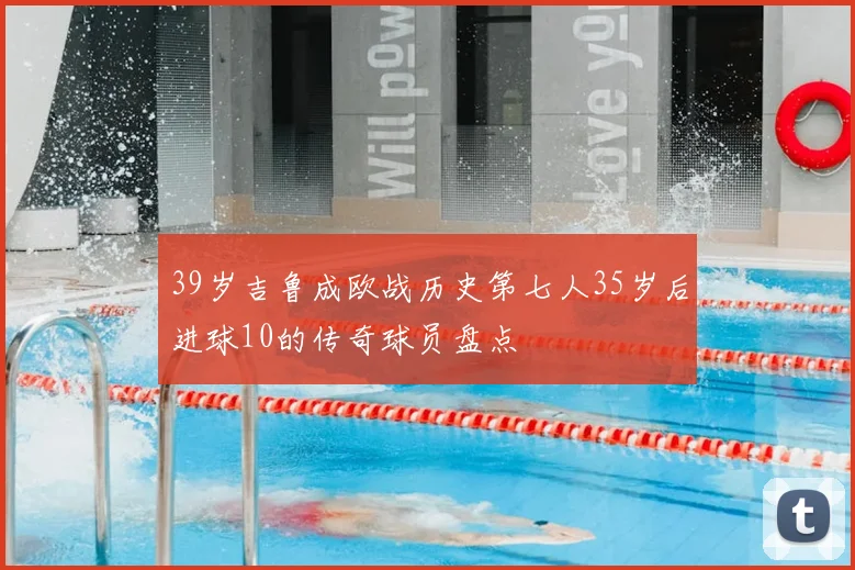 39岁吉鲁成欧战历史第七人35岁后进球10的传奇球员盘点