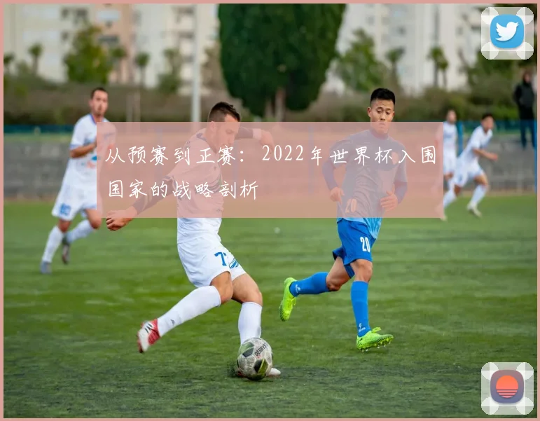 从预赛到正赛:2022年世界杯入围国家的战略剖析
